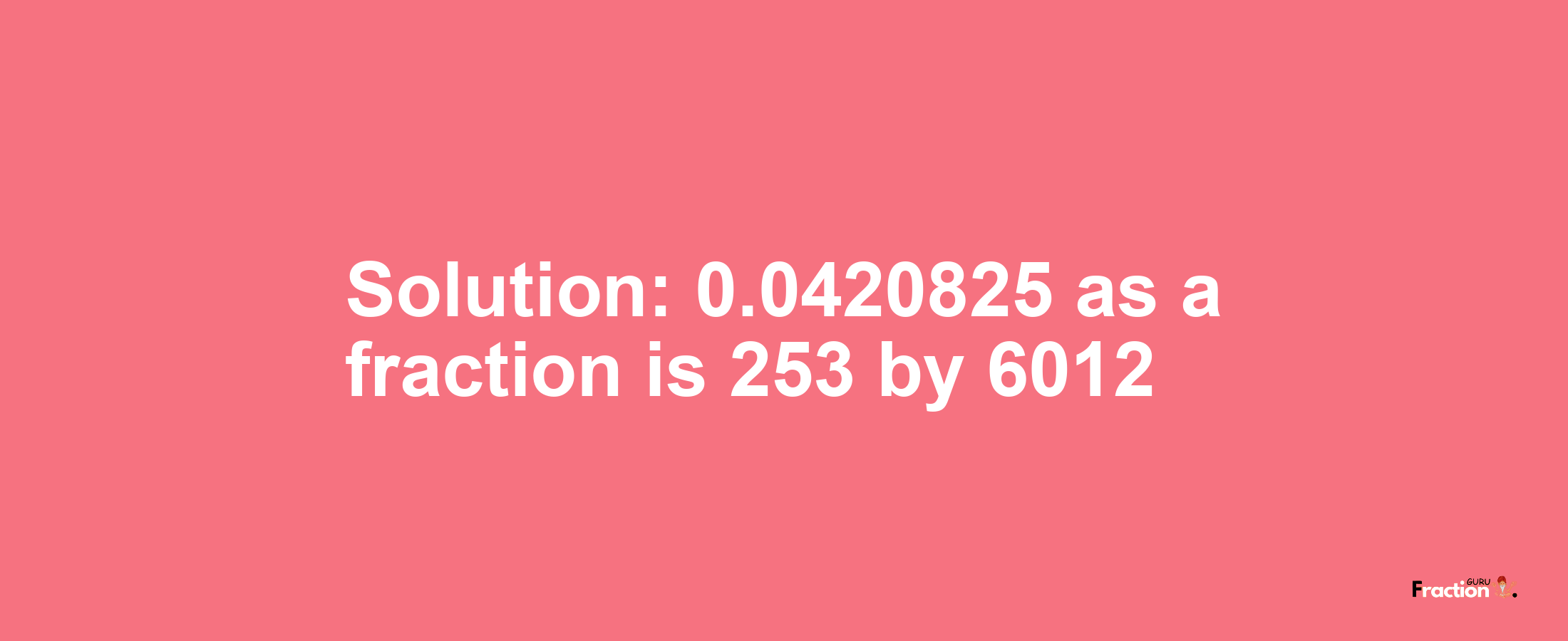 Solution:0.0420825 as a fraction is 253/6012